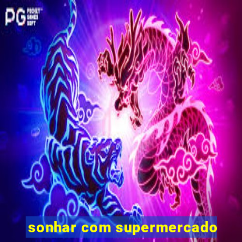 sonhar com supermercado